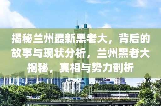 揭秘蘭州最新黑老大，背后的故事與現(xiàn)狀分析，蘭州黑老大揭秘，真相與勢(shì)力剖析