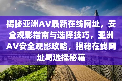 揭秘亞洲AV最新在線網(wǎng)址，安全觀影指南與選擇技巧，亞洲AV安全觀影攻略，揭秘在線網(wǎng)址與選擇秘籍