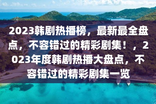 2023韓劇熱播榜，最新最全盤點，不容錯過的精彩劇集！，2023年度韓劇熱播大盤點，不容錯過的精彩劇集一覽