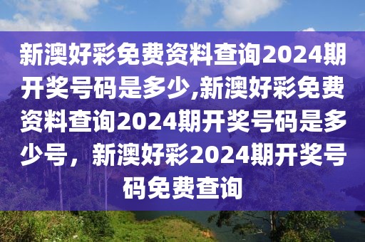 新澳好彩免費資料查詢2024期開獎號碼是多少,新澳好彩免費資料查詢2024期開獎號碼是多少號，新澳好彩2024期開獎號碼免費查詢