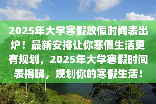 2025年大學(xué)寒假放假時間表出爐！最新安排讓你寒假生活更有規(guī)劃，2025年大學(xué)寒假時間表揭曉，規(guī)劃你的寒假生活！