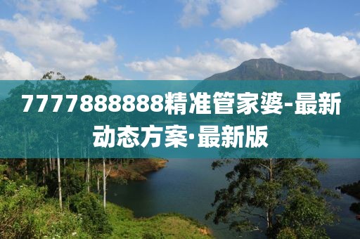 7777888888精準(zhǔn)管家婆-最新動態(tài)方案·最新版