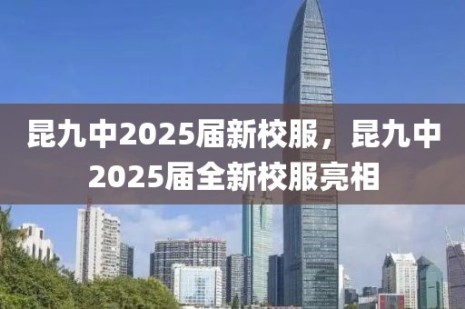 昆九中2025屆新校服，昆九中2025屆全新校服亮相