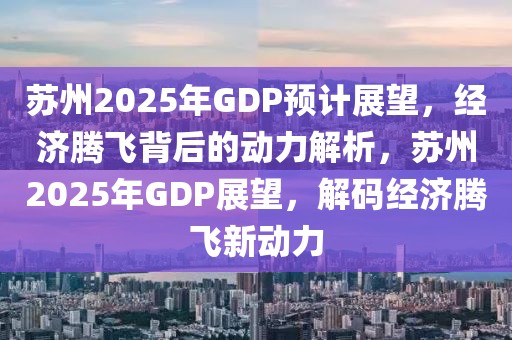 蘇州2025年GDP預(yù)計展望，經(jīng)濟騰飛背后的動力解析，蘇州2025年GDP展望，解碼經(jīng)濟騰飛新動力