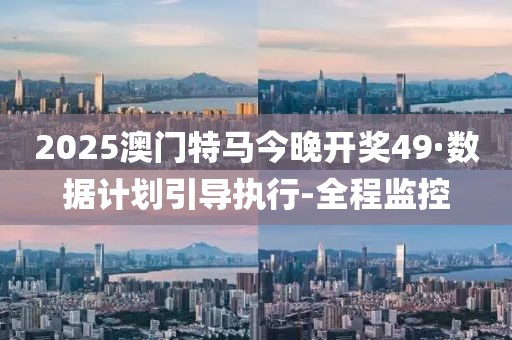 2025澳門特馬今晚開獎49·數(shù)據(jù)計(jì)劃引導(dǎo)執(zhí)行-全程監(jiān)控