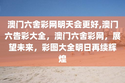 澳門六舍彩網(wǎng)明天會更好,澳門六告彩大全，澳門六舍彩網(wǎng)，展望未來，彩圖大全明日再續(xù)輝煌