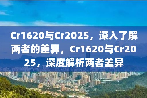 Cr1620與Cr2025，深入了解兩者的差異，Cr1620與Cr2025，深度解析兩者差異