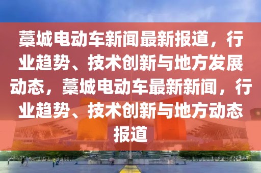 藁城電動(dòng)車新聞最新報(bào)道，行業(yè)趨勢、技術(shù)創(chuàng)新與地方發(fā)展動(dòng)態(tài)，藁城電動(dòng)車最新新聞，行業(yè)趨勢、技術(shù)創(chuàng)新與地方動(dòng)態(tài)報(bào)道