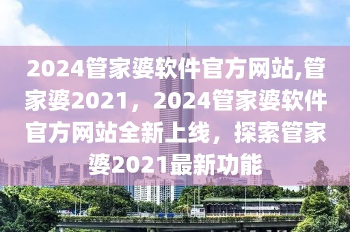 2024管家婆軟件官方網(wǎng)站,管家婆2021，2024管家婆軟件官方網(wǎng)站全新上線，探索管家婆2021最新功能