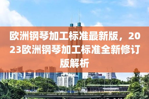 歐洲鋼琴加工標(biāo)準(zhǔn)最新版，2023歐洲鋼琴加工標(biāo)準(zhǔn)全新修訂版解析