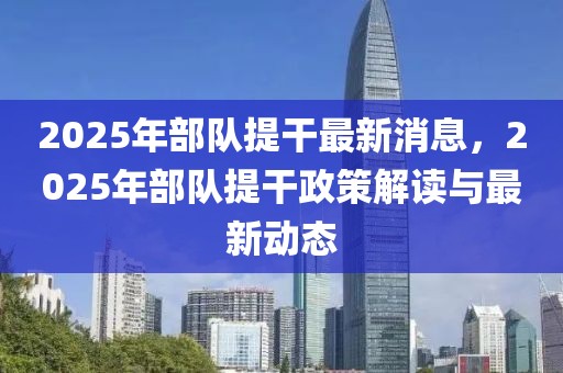 2025年部隊提干最新消息，2025年部隊提干政策解讀與最新動態(tài)