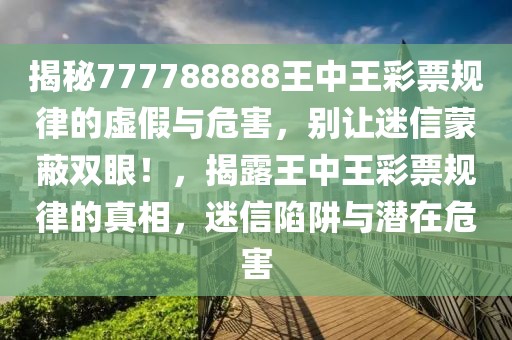 揭秘777788888王中王彩票規(guī)律的虛假與危害，別讓迷信蒙蔽雙眼！，揭露王中王彩票規(guī)律的真相，迷信陷阱與潛在危害