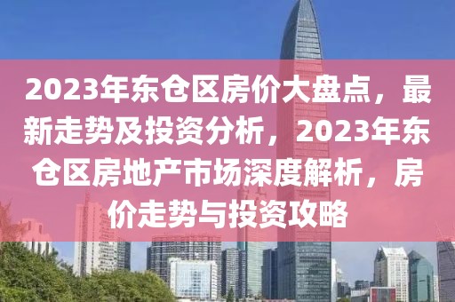 2023年東倉區(qū)房?jī)r(jià)大盤點(diǎn)，最新走勢(shì)及投資分析，2023年東倉區(qū)房地產(chǎn)市場(chǎng)深度解析，房?jī)r(jià)走勢(shì)與投資攻略