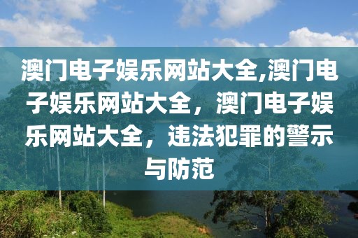 澳門電子娛樂網(wǎng)站大全,澳門電子娛樂網(wǎng)站大全，澳門電子娛樂網(wǎng)站大全，違法犯罪的警示與防范