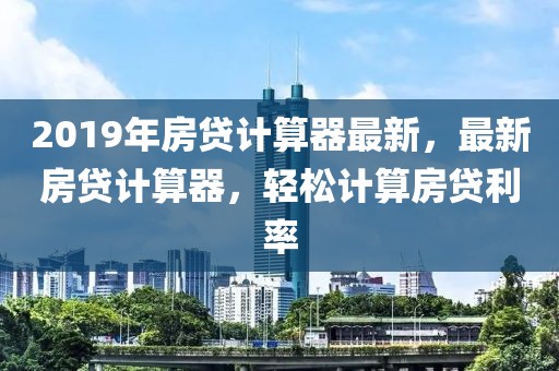 2019年房貸計算器最新，最新房貸計算器，輕松計算房貸利率