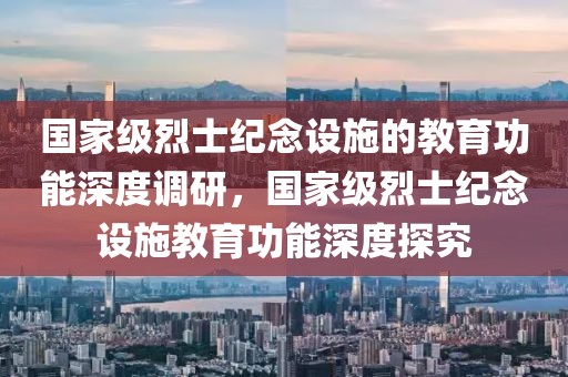 國家級烈士紀念設施的教育功能深度調研，國家級烈士紀念設施教育功能深度探究