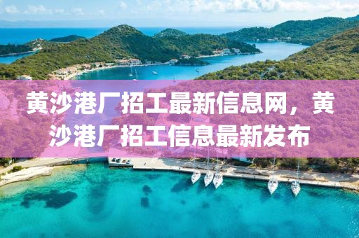 黃沙港廠招工最新信息網(wǎng)，黃沙港廠招工信息最新發(fā)布