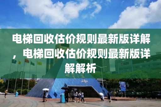 電梯回收估價(jià)規(guī)則最新版詳解，電梯回收估價(jià)規(guī)則最新版詳解解析