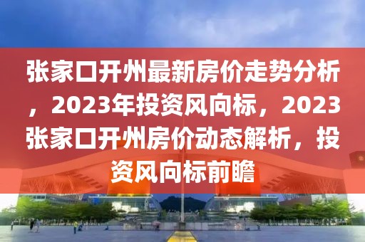 張家口開州最新房價走勢分析，2023年投資風(fēng)向標(biāo)，2023張家口開州房價動態(tài)解析，投資風(fēng)向標(biāo)前瞻