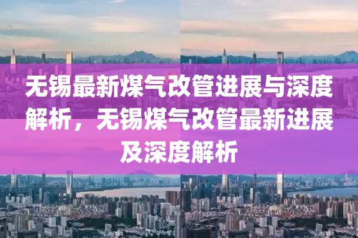 無錫最新煤氣改管進展與深度解析，無錫煤氣改管最新進展及深度解析