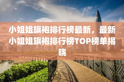 小姐姐旗袍排行榜最新，最新小姐姐旗袍排行榜TOP榜單揭曉