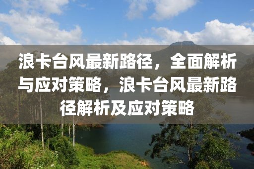 浪卡臺(tái)風(fēng)最新路徑，全面解析與應(yīng)對(duì)策略，浪卡臺(tái)風(fēng)最新路徑解析及應(yīng)對(duì)策略