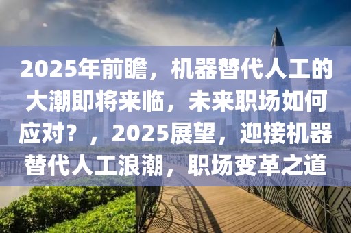 2025年前瞻，機(jī)器替代人工的大潮即將來臨，未來職場(chǎng)如何應(yīng)對(duì)？，2025展望，迎接機(jī)器替代人工浪潮，職場(chǎng)變革之道