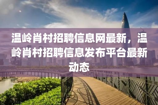 溫嶺肖村招聘信息網(wǎng)最新，溫嶺肖村招聘信息發(fā)布平臺(tái)最新動(dòng)態(tài)