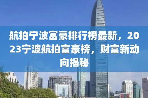 航拍寧波富豪排行榜最新，2023寧波航拍富豪榜，財(cái)富新動(dòng)向揭秘