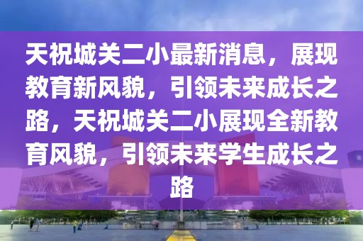 天祝城關(guān)二小最新消息，展現(xiàn)教育新風(fēng)貌，引領(lǐng)未來成長之路，天祝城關(guān)二小展現(xiàn)全新教育風(fēng)貌，引領(lǐng)未來學(xué)生成長之路