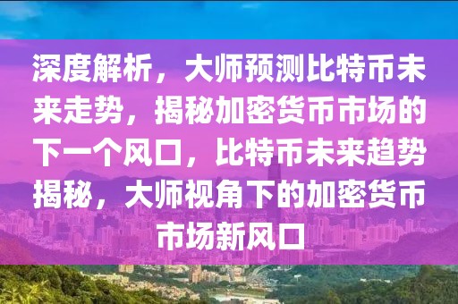 深度解析，大師預(yù)測比特幣未來走勢，揭秘加密貨幣市場的下一個(gè)風(fēng)口，比特幣未來趨勢揭秘，大師視角下的加密貨幣市場新風(fēng)口