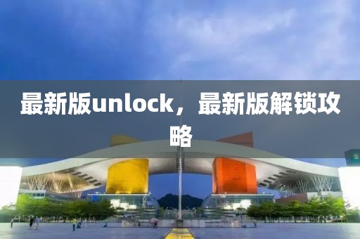 最新版unlock，最新版解鎖攻略