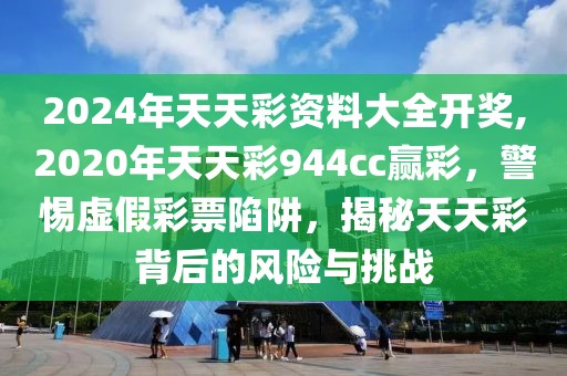 2024年天天彩資料大全開(kāi)獎(jiǎng),2020年天天彩944cc贏彩，警惕虛假彩票陷阱，揭秘天天彩背后的風(fēng)險(xiǎn)與挑戰(zhàn)