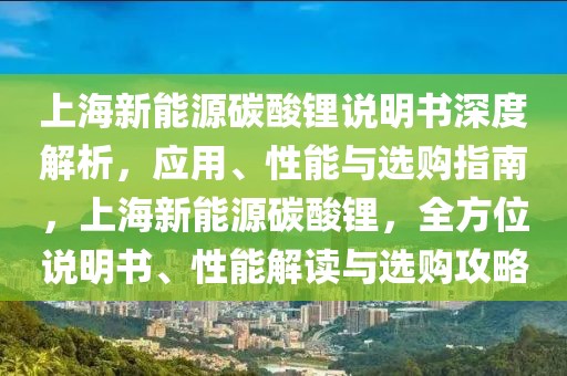 上海新能源碳酸鋰說(shuō)明書深度解析，應(yīng)用、性能與選購(gòu)指南，上海新能源碳酸鋰，全方位說(shuō)明書、性能解讀與選購(gòu)攻略