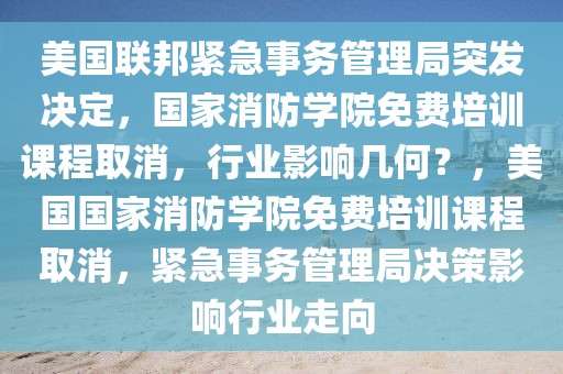 美國聯(lián)邦緊急事務(wù)管理局突發(fā)決定，國家消防學(xué)院免費(fèi)培訓(xùn)課程取消，行業(yè)影響幾何？，美國國家消防學(xué)院免費(fèi)培訓(xùn)課程取消，緊急事務(wù)管理局決策影響行業(yè)走向