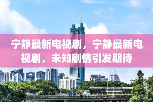 寧?kù)o最新電視劇，寧?kù)o最新電視劇，未知?jiǎng)∏橐l(fā)期待