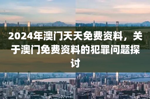 2024年澳門天天免費(fèi)資料，關(guān)于澳門免費(fèi)資料的犯罪問題探討