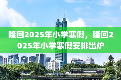 隆回2025年小學(xué)寒假，隆回2025年小學(xué)寒假安排出爐