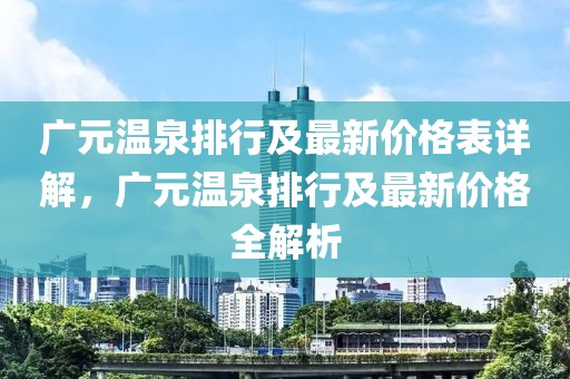 廣元溫泉排行及最新價格表詳解，廣元溫泉排行及最新價格全解析