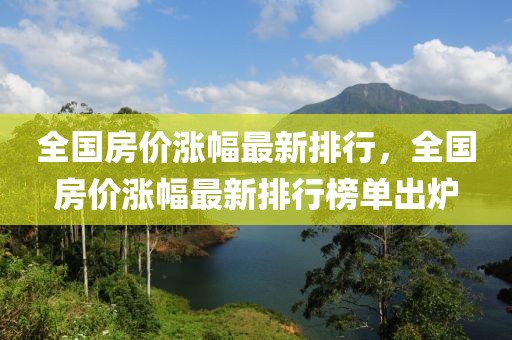 全國(guó)房?jī)r(jià)漲幅最新排行，全國(guó)房?jī)r(jià)漲幅最新排行榜單出爐