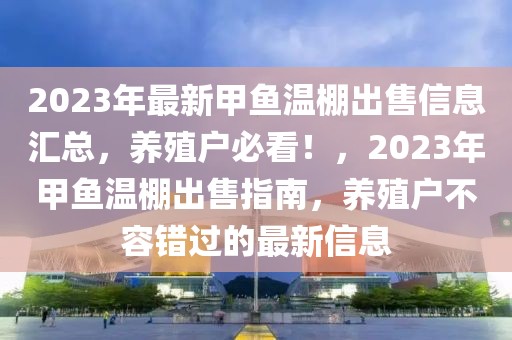 2023年最新甲魚溫棚出售信息匯總，養(yǎng)殖戶必看！，2023年甲魚溫棚出售指南，養(yǎng)殖戶不容錯過的最新信息