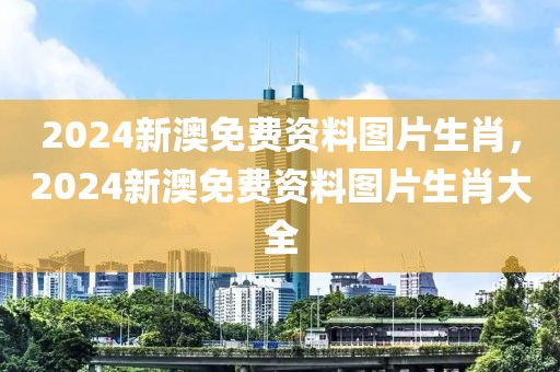 2024新澳免費(fèi)資料圖片生肖，2024新澳免費(fèi)資料圖片生肖大全