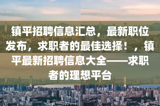 鎮(zhèn)平招聘信息匯總，最新職位發(fā)布，求職者的最佳選擇！，鎮(zhèn)平最新招聘信息大全——求職者的理想平臺