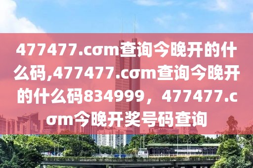 477477.cσm查詢今晚開(kāi)的什么碼,477477.cσm查詢今晚開(kāi)的什么碼834999，477477.cσm今晚開(kāi)獎(jiǎng)號(hào)碼查詢