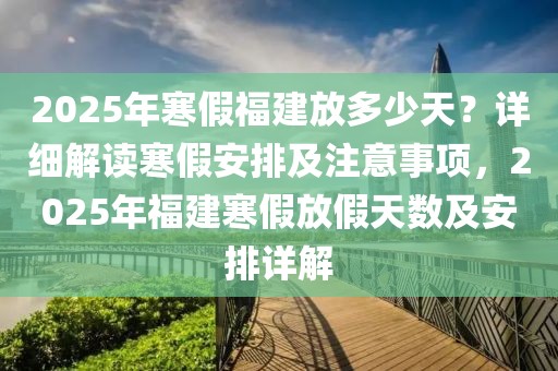 2025年寒假福建放多少天？詳細(xì)解讀寒假安排及注意事項，2025年福建寒假放假天數(shù)及安排詳解