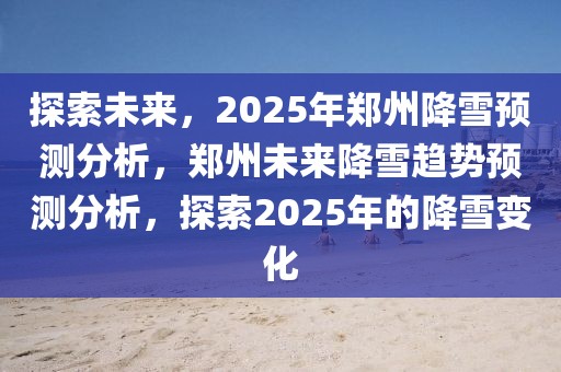 探索未來，2025年鄭州降雪預(yù)測分析，鄭州未來降雪趨勢預(yù)測分析，探索2025年的降雪變化