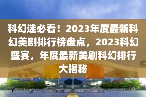 科幻迷必看！2023年度最新科幻美劇排行榜盤點，2023科幻盛宴，年度最新美劇科幻排行大揭秘