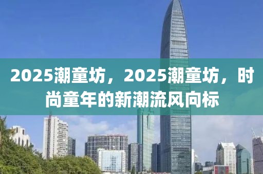 2025潮童坊，2025潮童坊，時尚童年的新潮流風向標