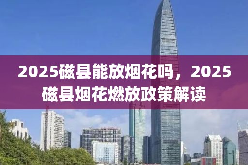 2025磁縣能放煙花嗎，2025磁縣煙花燃放政策解讀