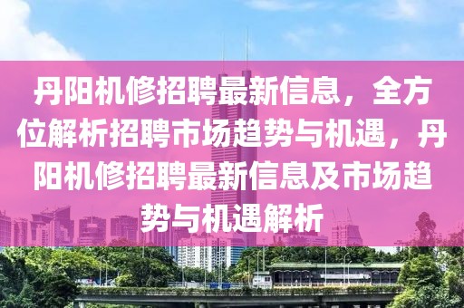 丹陽機(jī)修招聘最新信息，全方位解析招聘市場趨勢與機(jī)遇，丹陽機(jī)修招聘最新信息及市場趨勢與機(jī)遇解析